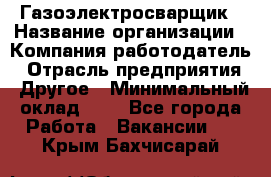 Газоэлектросварщик › Название организации ­ Компания-работодатель › Отрасль предприятия ­ Другое › Минимальный оклад ­ 1 - Все города Работа » Вакансии   . Крым,Бахчисарай